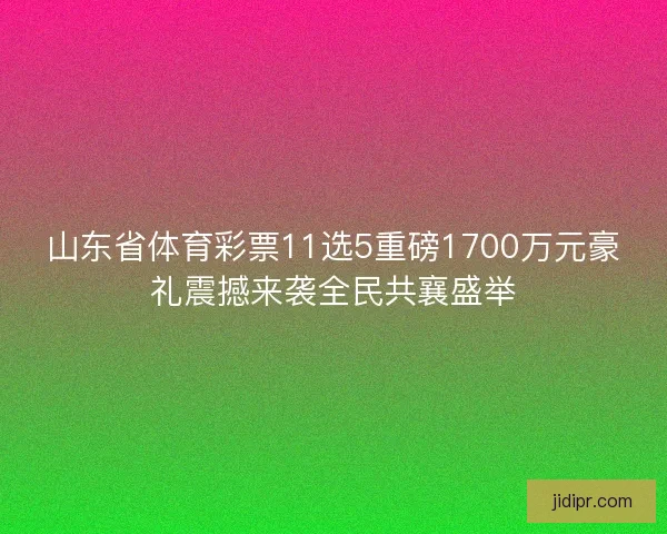 山东省体育彩票11选5重磅1700万元豪礼震撼来袭全民共襄盛举