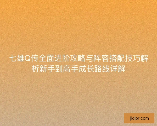 七雄Q传全面进阶攻略与阵容搭配技巧解析新手到高手成长路线详解 七雄Q传全面进阶攻略与阵容搭配技巧解析新手到高手成长路线详解