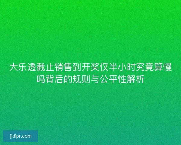 大乐透截止销售到开奖仅半小时究竟算慢吗背后的规则与公平性解析 大乐透截止销售到开奖仅半小时究竟算慢吗背后的规则与公平性解析