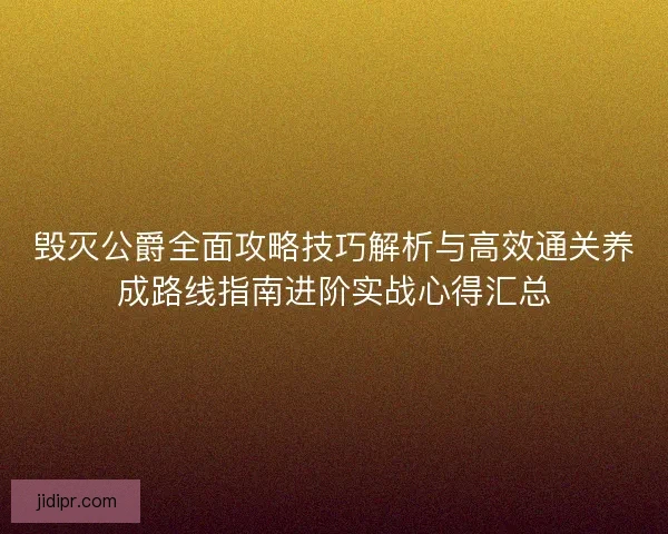 毁灭公爵全面攻略技巧解析与高效通关养成路线指南进阶实战心得汇总 毁灭公爵全面攻略技巧解析与高效通关养成路线指南进阶实战心得汇总