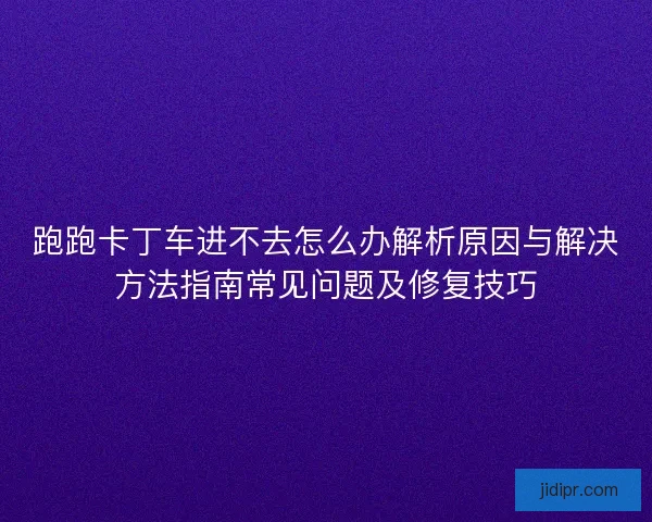 跑跑卡丁车进不去怎么办解析原因与解决方法指南常见问题及修复技巧